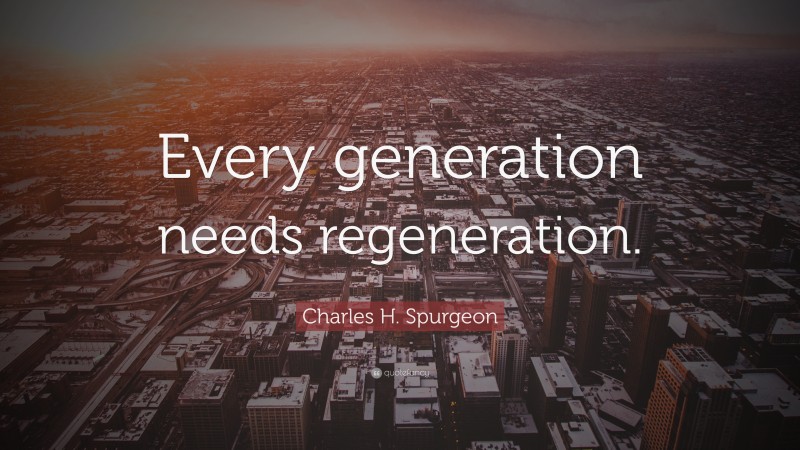 Charles H. Spurgeon Quote: “Every generation needs regeneration.”