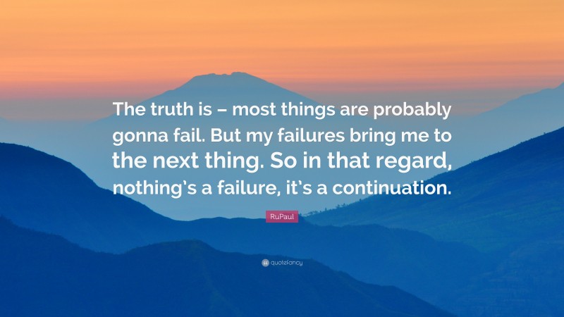 RuPaul Quote: “The truth is – most things are probably gonna fail. But my failures bring me to the next thing. So in that regard, nothing’s a failure, it’s a continuation.”