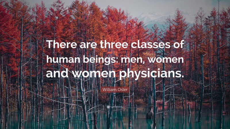 William Osler Quote: “There are three classes of human beings: men, women and women physicians.”