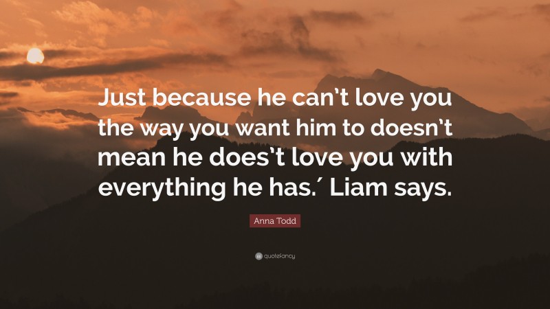 Anna Todd Quote: “Just because he can’t love you the way you want him to doesn’t mean he does’t love you with everything he has.′ Liam says.”