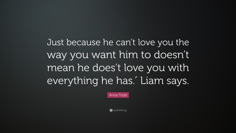 Anna Todd Quote: “Just because he can’t love you the way you want him to doesn’t mean he does’t love you with everything he has.′ Liam says.”