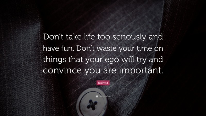 RuPaul Quote: “Don’t take life too seriously and have fun. Don’t waste your time on things that your ego will try and convince you are important.”