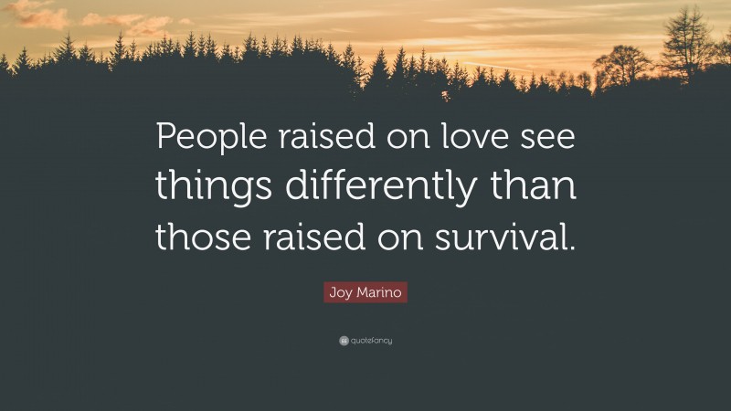 Joy Marino Quote: “People raised on love see things differently than those raised on survival.”