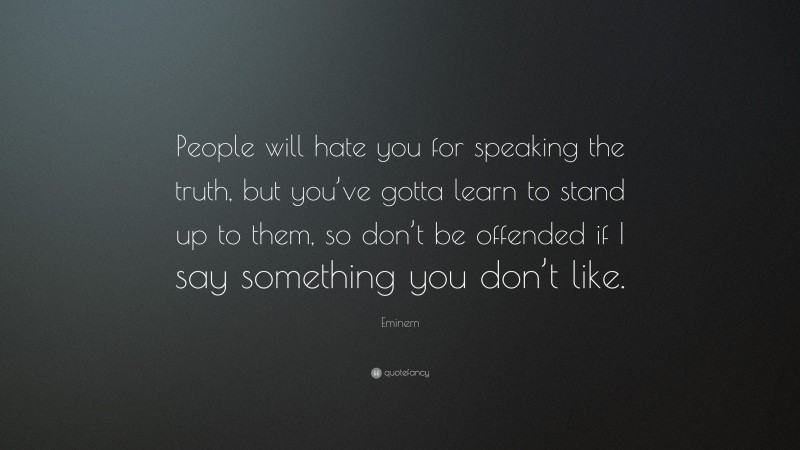 Eminem Quote: “People will hate you for speaking the truth, but you’ve gotta learn to stand up to them, so don’t be offended if I say something you don’t like.”