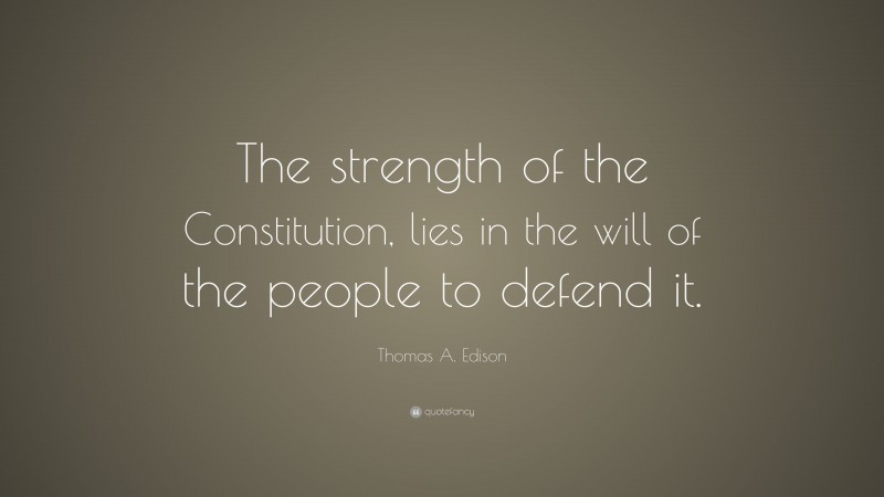 Thomas A. Edison Quote: “The strength of the Constitution, lies in the will of the people to defend it.”