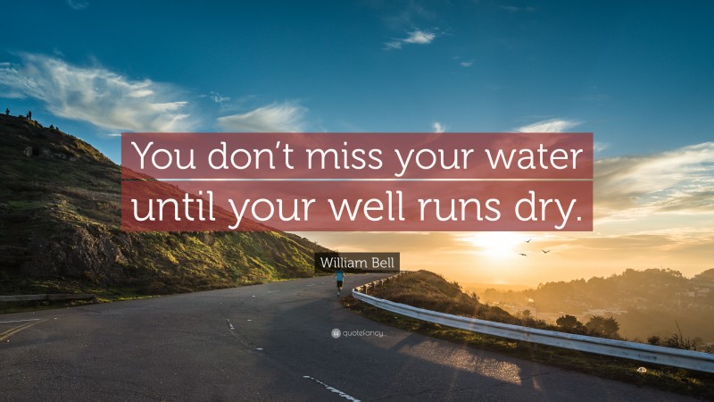 William Bell Quote: “You don’t miss your water until your well runs dry.”