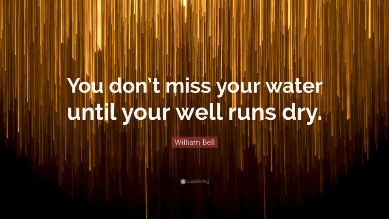 William Bell Quote: “You don’t miss your water until your well runs dry.”