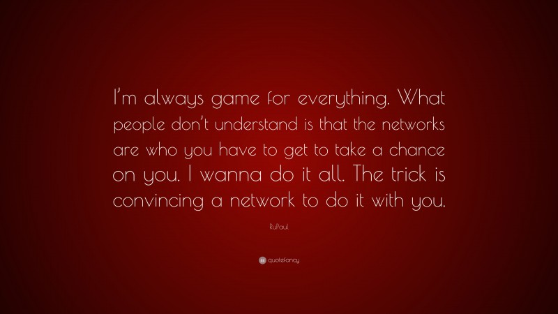RuPaul Quote: “I’m always game for everything. What people don’t understand is that the networks are who you have to get to take a chance on you. I wanna do it all. The trick is convincing a network to do it with you.”