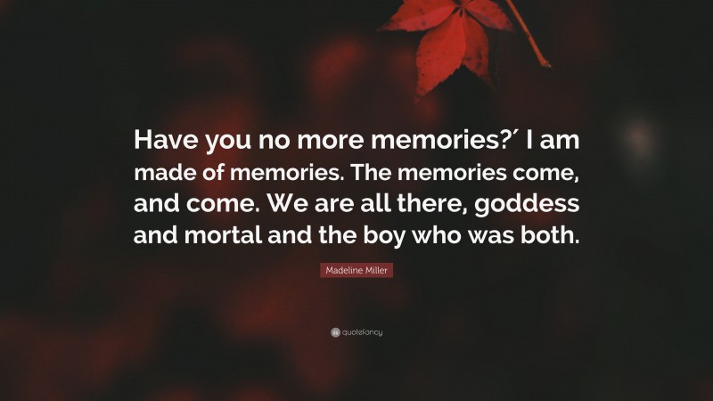 Madeline Miller Quote: “Have you no more memories?′ I am made of memories. The memories come, and come. We are all there, goddess and mortal and the boy who was both.”