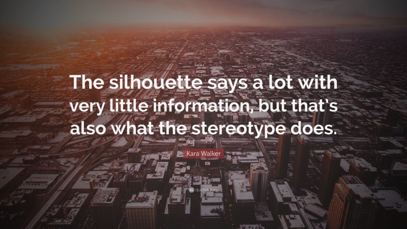 Kara Walker Quote: “The silhouette says a lot with very little information, but that’s also what the stereotype does.”