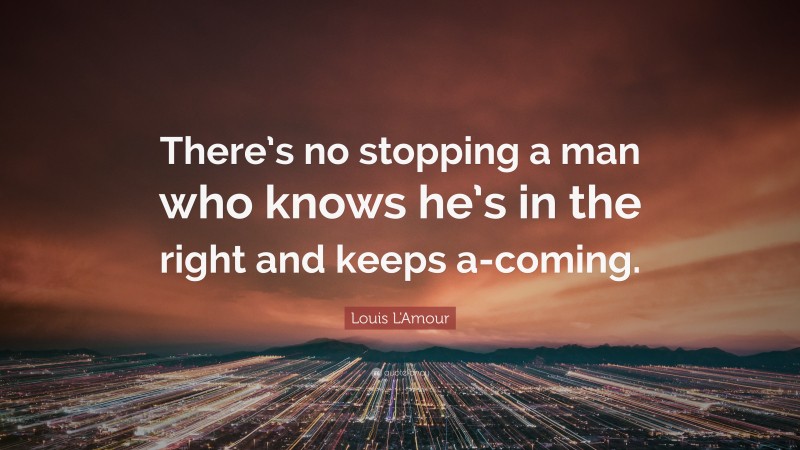 Louis L'Amour Quote: “There’s no stopping a man who knows he’s in the right and keeps a-coming.”
