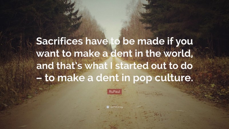 RuPaul Quote: “Sacrifices have to be made if you want to make a dent in the world, and that’s what I started out to do – to make a dent in pop culture.”