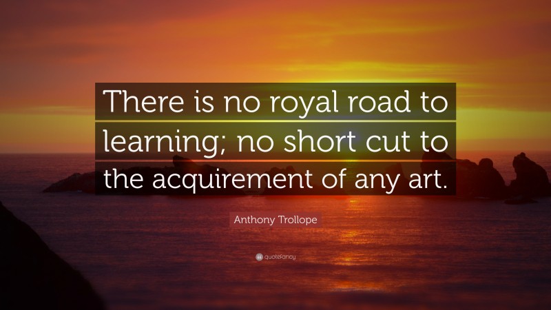 Anthony Trollope Quote: “There is no royal road to learning; no short cut to the acquirement of any art.”