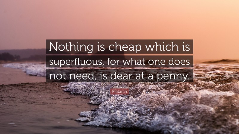 Plutarch Quote: “Nothing is cheap which is superfluous, for what one does not need, is dear at a penny.”
