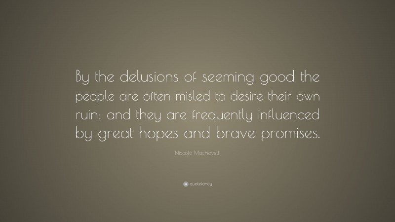 Niccolò Machiavelli Quote: “By the delusions of seeming good the people are often misled to desire their own ruin; and they are frequently influenced by great hopes and brave promises.”