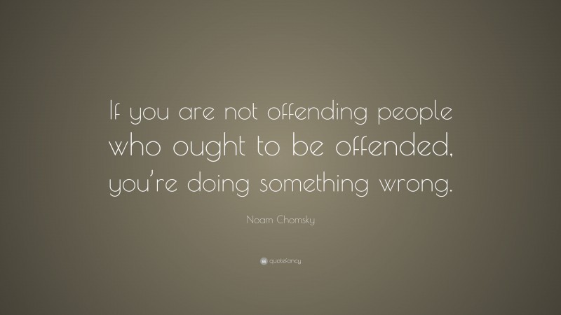 Noam Chomsky Quote: “If you are not offending people who ought to be offended, you’re doing something wrong.”