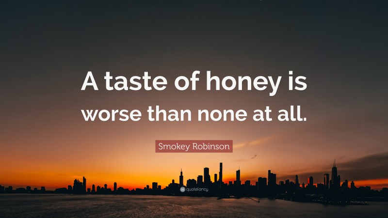 Smokey Robinson Quote: “A taste of honey is worse than none at all.”