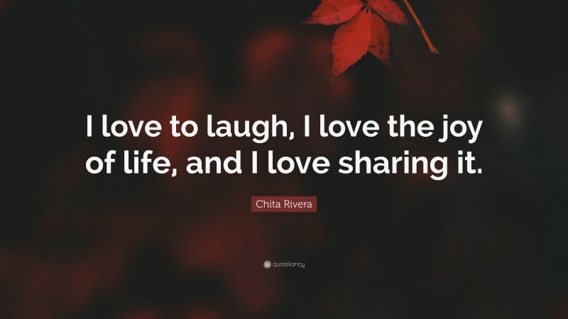 Chita Rivera Quote: “I love to laugh, I love the joy of life, and I love sharing it.”