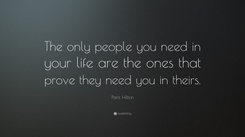 Paris Hilton Quote: “The only people you need in your life are the ones that prove they need you in theirs.”
