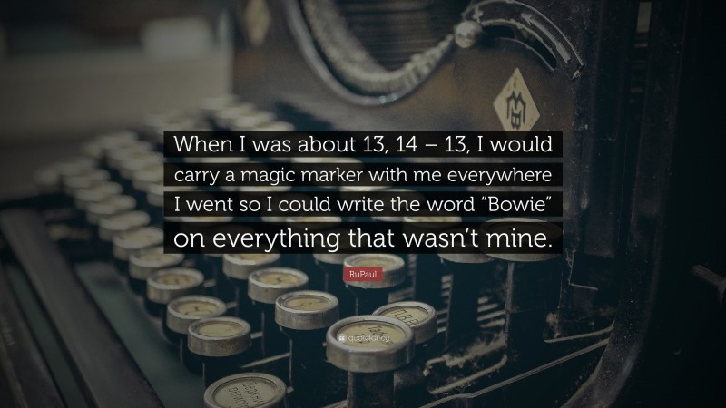RuPaul Quote: “When I was about 13, 14 – 13, I would carry a magic marker with me everywhere I went so I could write the word “Bowie” on everything that wasn’t mine.”
