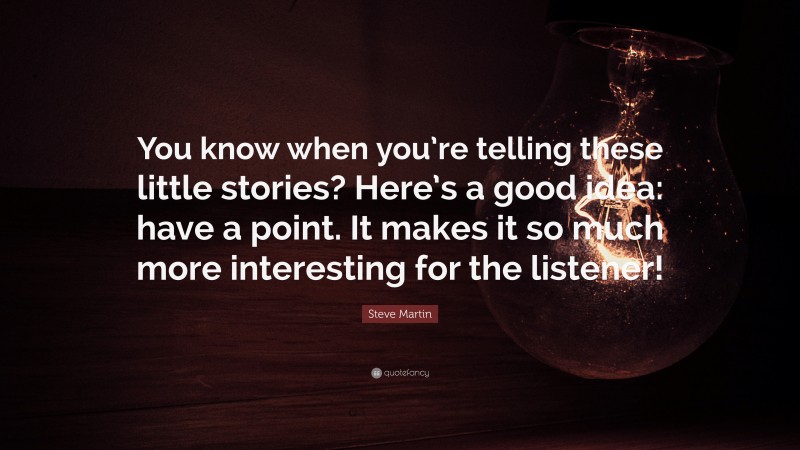 Steve Martin Quote: “You know when you’re telling these little stories? Here’s a good idea: have a point. It makes it so much more interesting for the listener!”