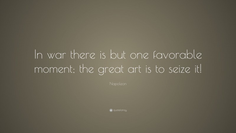 Napoleon Quote: “In war there is but one favorable moment; the great art is to seize it!”