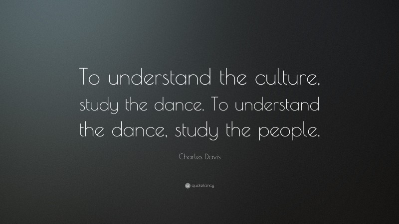 Charles Davis Quote: “To understand the culture, study the dance. To understand the dance, study the people.”