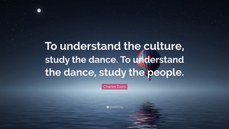 Charles Davis Quote: “To understand the culture, study the dance. To understand the dance, study the people.”