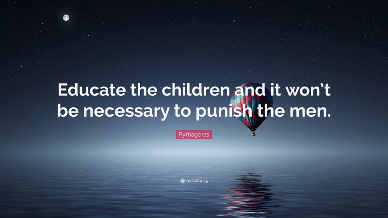 Pythagoras Quote: “Educate the children and it won’t be necessary to punish the men.”