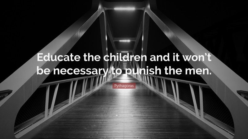Pythagoras Quote: “Educate the children and it won’t be necessary to punish the men.”