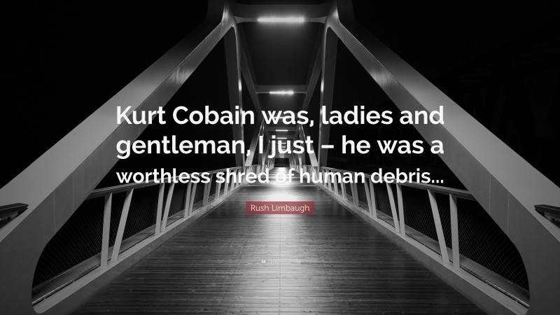 Rush Limbaugh Quote: “Kurt Cobain was, ladies and gentleman, I just – he was a worthless shred of human debris...”
