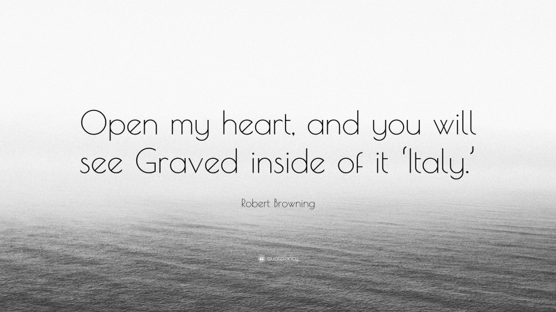 Robert Browning Quote: “Open my heart, and you will see Graved inside of it ‘Italy.’”