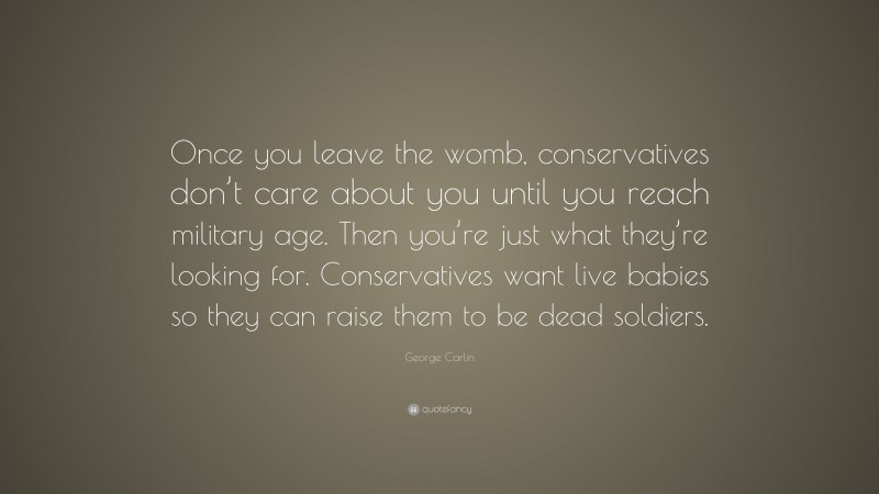 George Carlin Quote: “Once you leave the womb, conservatives don’t care about you until you reach military age. Then you’re just what they’re looking for. Conservatives want live babies so they can raise them to be dead soldiers.”