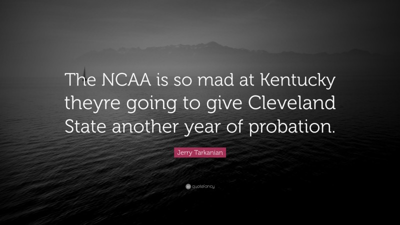 Jerry Tarkanian Quote: “The NCAA is so mad at Kentucky theyre going to give Cleveland State another year of probation.”