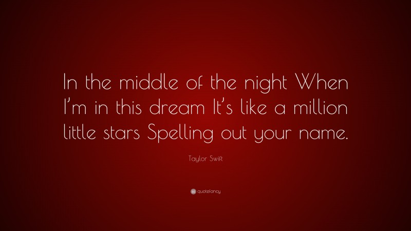 Taylor Swift Quote: “In the middle of the night When I’m in this dream It’s like a million little stars Spelling out your name.”