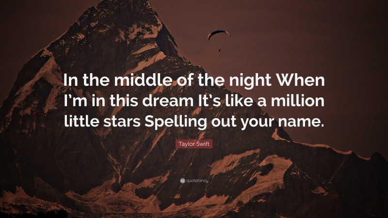 Taylor Swift Quote: “In the middle of the night When I’m in this dream It’s like a million little stars Spelling out your name.”