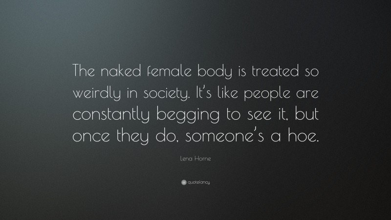 Lena Horne Quote: “The naked female body is treated so weirdly in society. It’s like people are constantly begging to see it, but once they do, someone’s a hoe.”