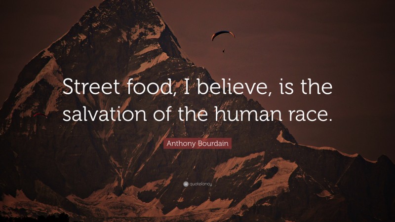 Anthony Bourdain Quote: “Street food, I believe, is the salvation of the human race.”