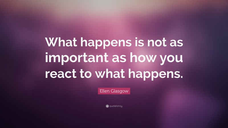 Ellen Glasgow Quote: “What happens is not as important as how you react to what happens.”