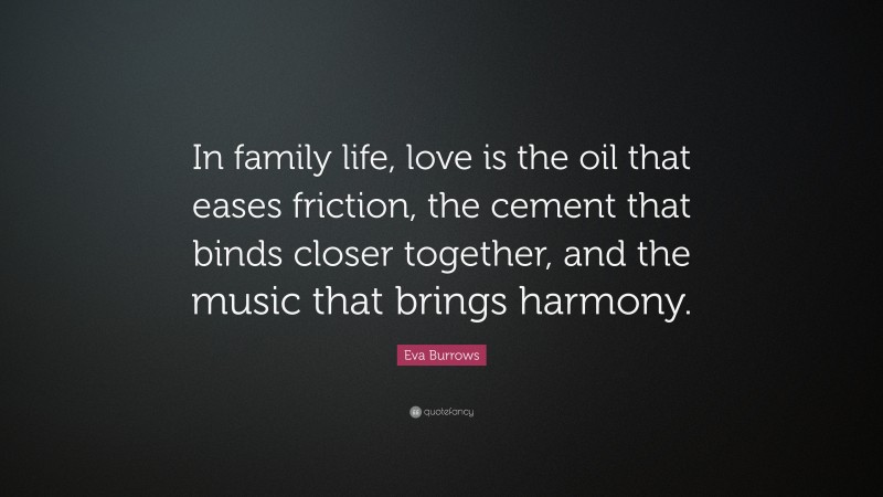 Eva Burrows Quote: “In family life, love is the oil that eases friction, the cement that binds closer together, and the music that brings harmony.”