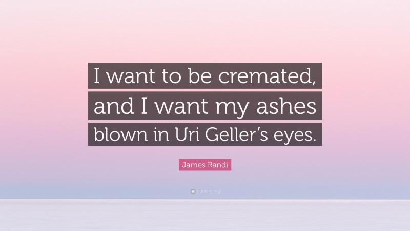 James Randi Quote: “I want to be cremated, and I want my ashes blown in Uri Geller’s eyes.”