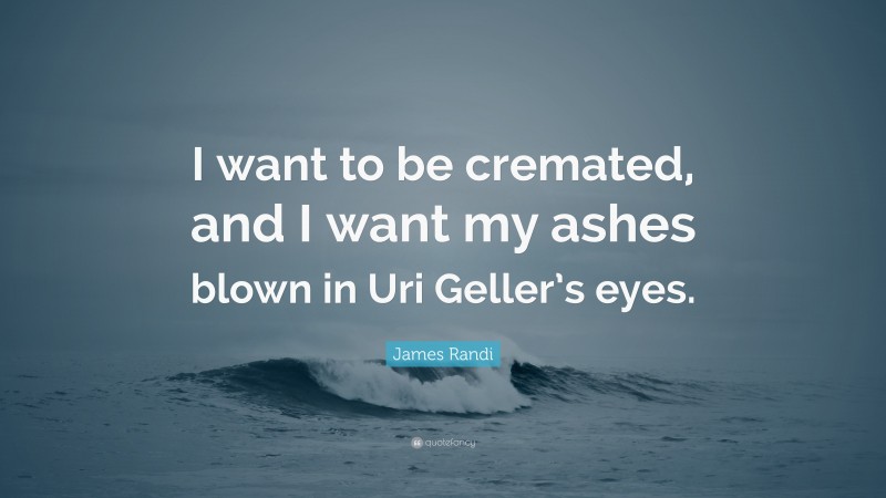 James Randi Quote: “I want to be cremated, and I want my ashes blown in Uri Geller’s eyes.”