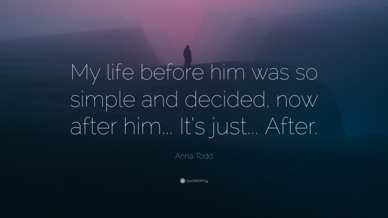 Anna Todd Quote: “My life before him was so simple and decided, now after him... It’s just... After.”