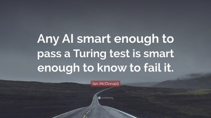Ian McDonald Quote: “Any AI smart enough to pass a Turing test is smart enough to know to fail it.”
