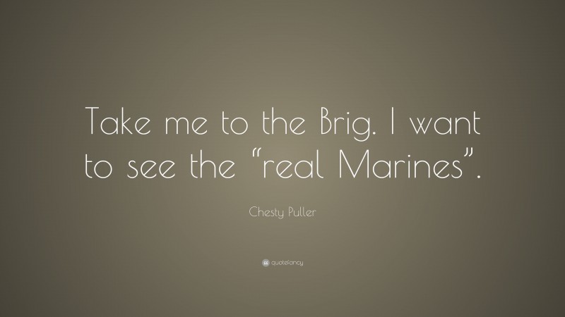 Chesty Puller Quote: “Take me to the Brig. I want to see the “real Marines”.”