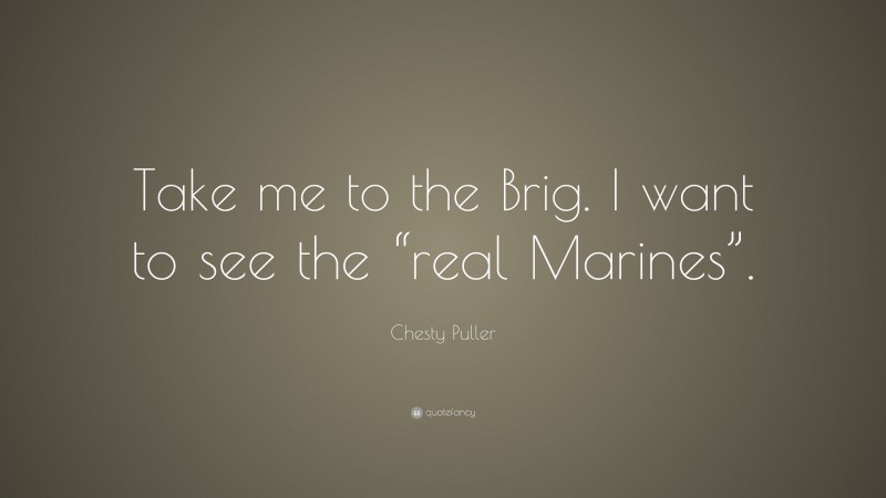 Chesty Puller Quote: “Take me to the Brig. I want to see the “real ...