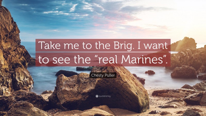 Chesty Puller Quote: “Take me to the Brig. I want to see the “real Marines”.”