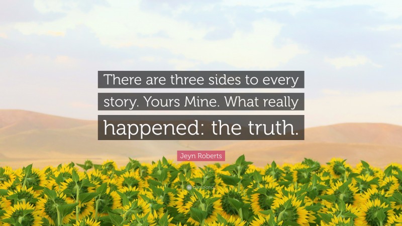 Jeyn Roberts Quote: “There are three sides to every story. Yours Mine. What really happened: the truth.”