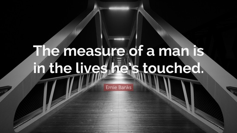 Ernie Banks Quote: “The measure of a man is in the lives he’s touched.”