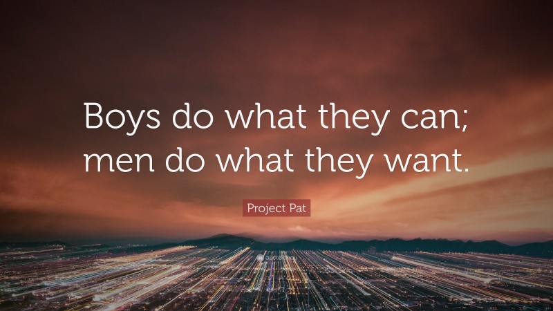 Project Pat Quote: “Boys do what they can; men do what they want.”